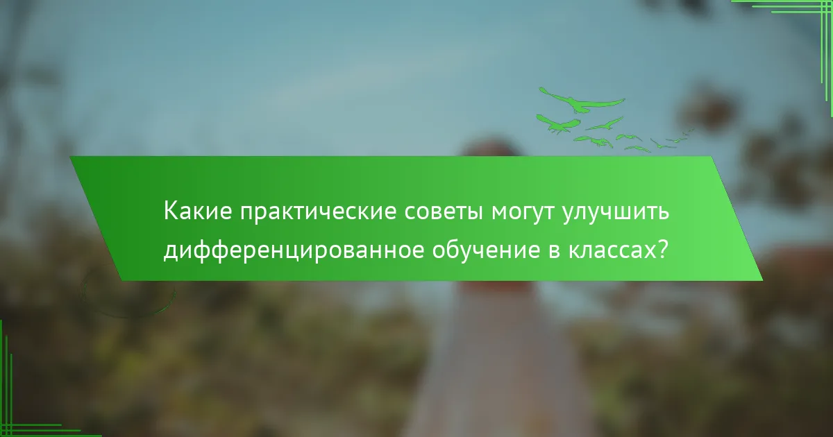 Какие практические советы могут улучшить дифференцированное обучение в классах?