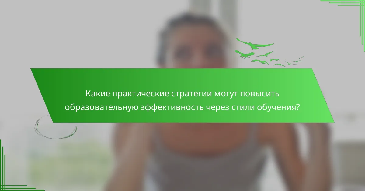 Какие практические стратегии могут повысить образовательную эффективность через стили обучения?