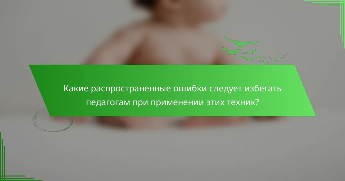 Какие распространенные ошибки следует избегать педагогам при применении этих техник?