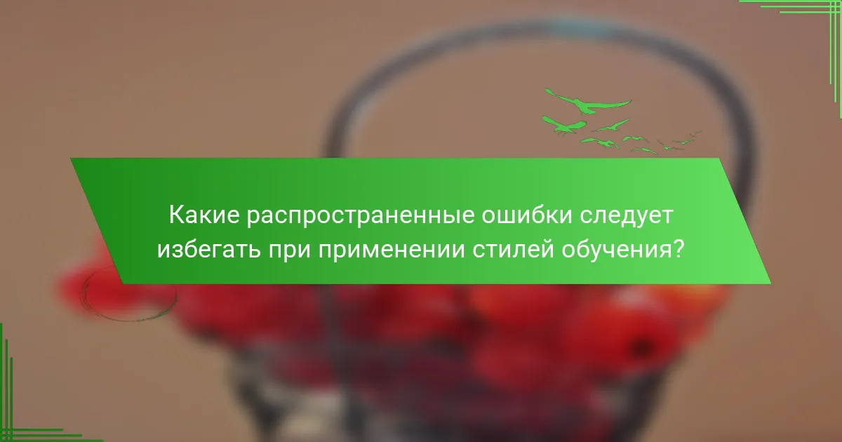Какие распространенные ошибки следует избегать при применении стилей обучения?
