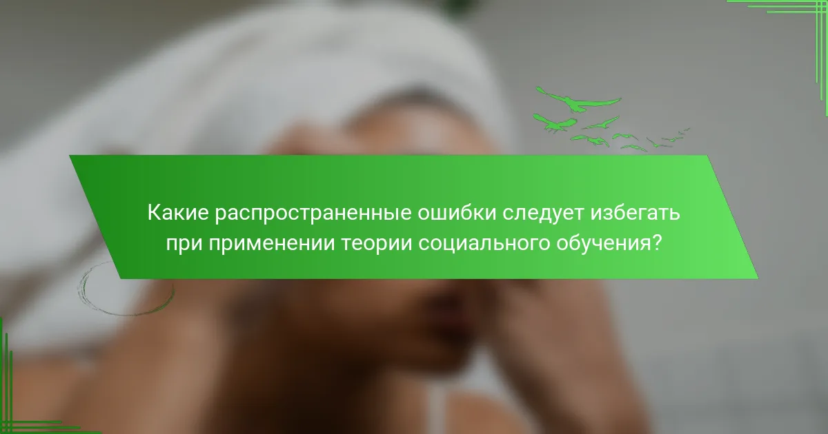 Какие распространенные ошибки следует избегать при применении теории социального обучения?