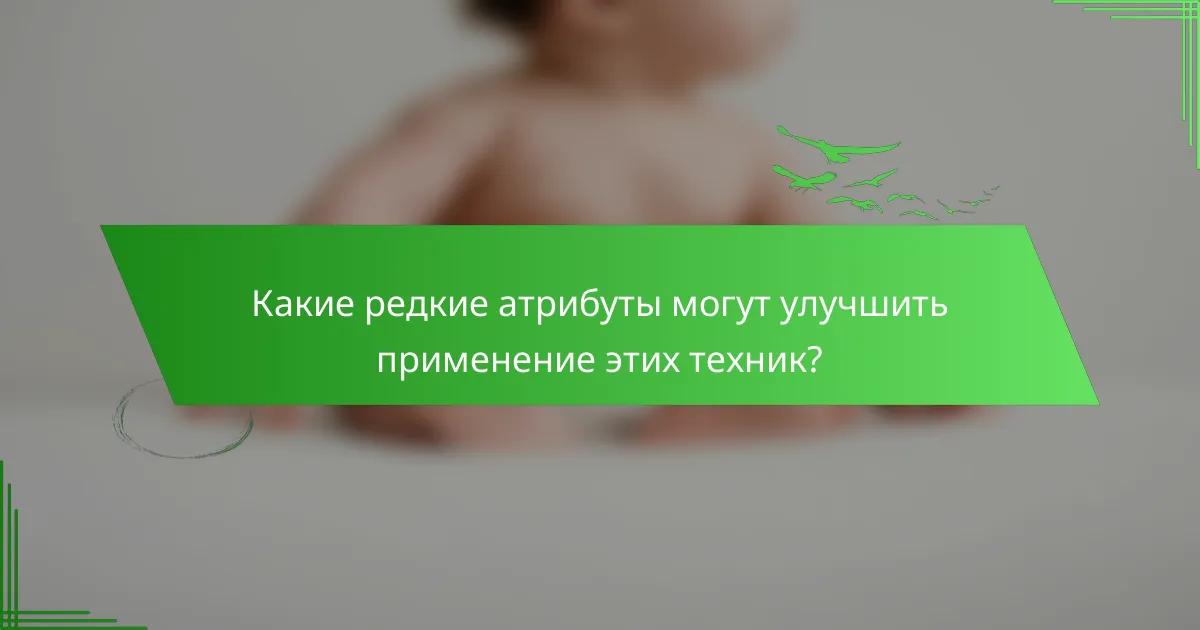 Какие редкие атрибуты могут улучшить применение этих техник?