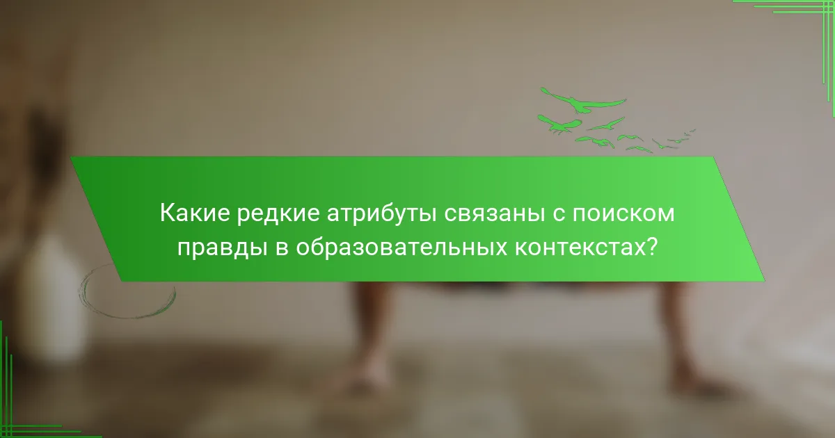 Какие редкие атрибуты связаны с поиском правды в образовательных контекстах?