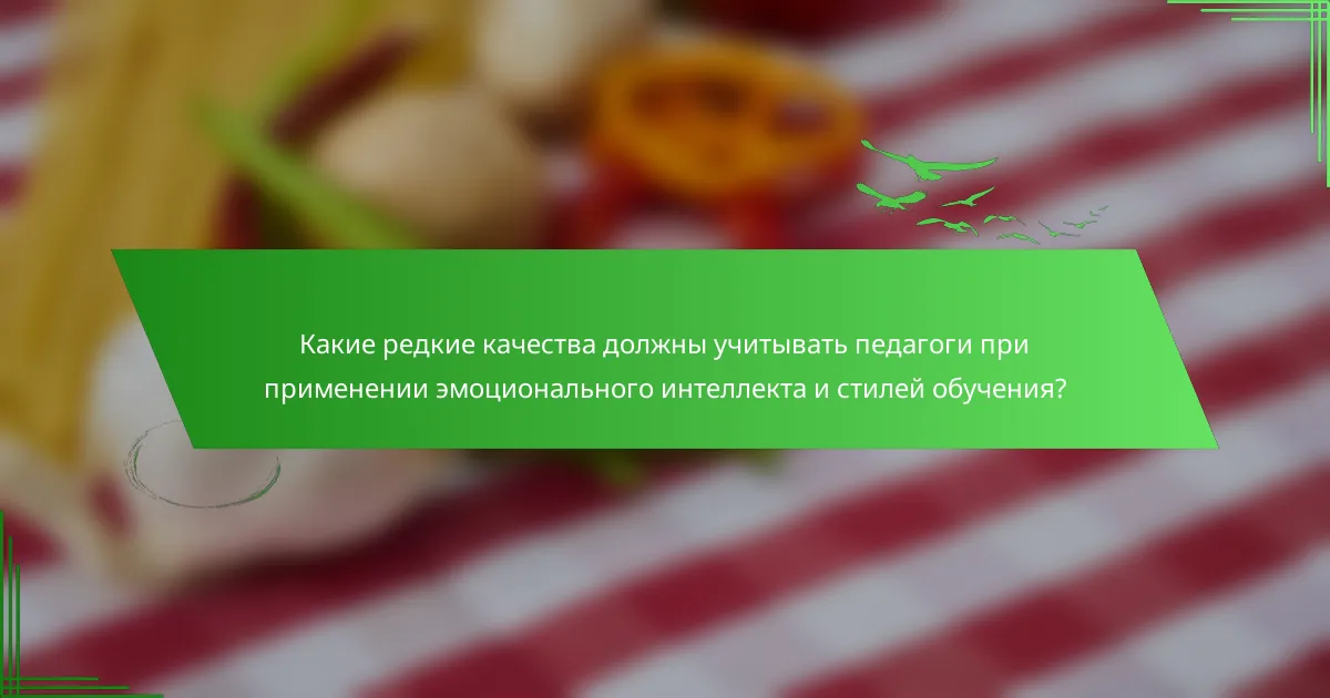 Какие редкие качества должны учитывать педагоги при применении эмоционального интеллекта и стилей обучения?