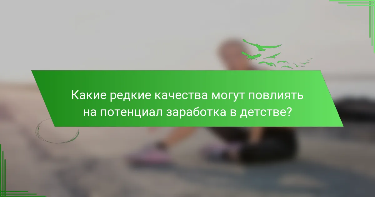Какие редкие качества могут повлиять на потенциал заработка в детстве?