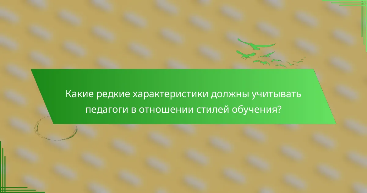 Какие редкие характеристики должны учитывать педагоги в отношении стилей обучения?