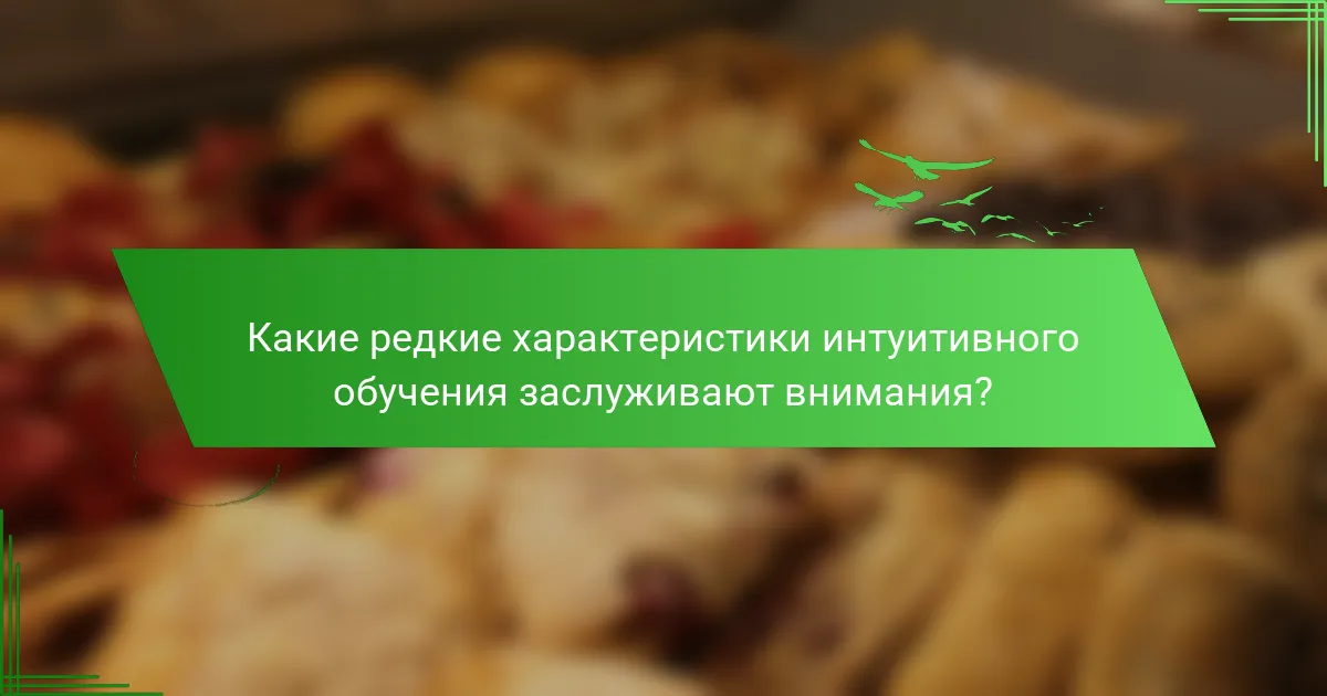 Какие редкие характеристики интуитивного обучения заслуживают внимания?
