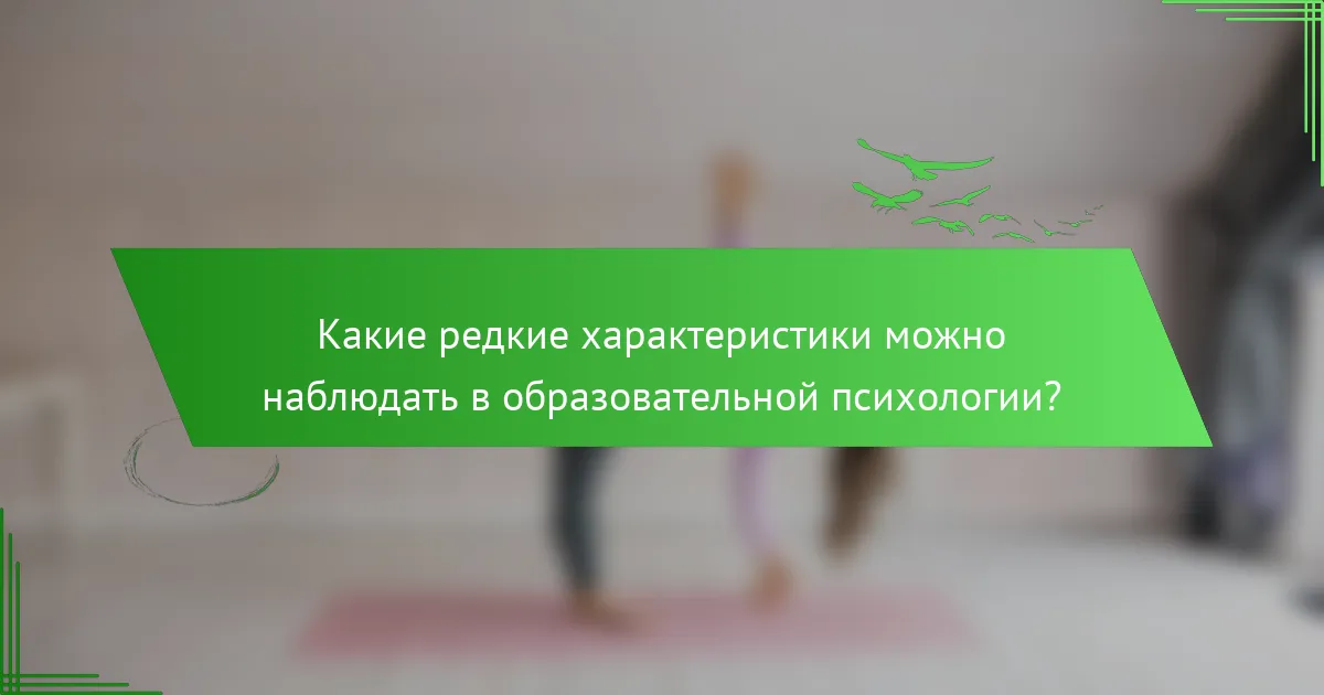 Какие редкие характеристики можно наблюдать в образовательной психологии?