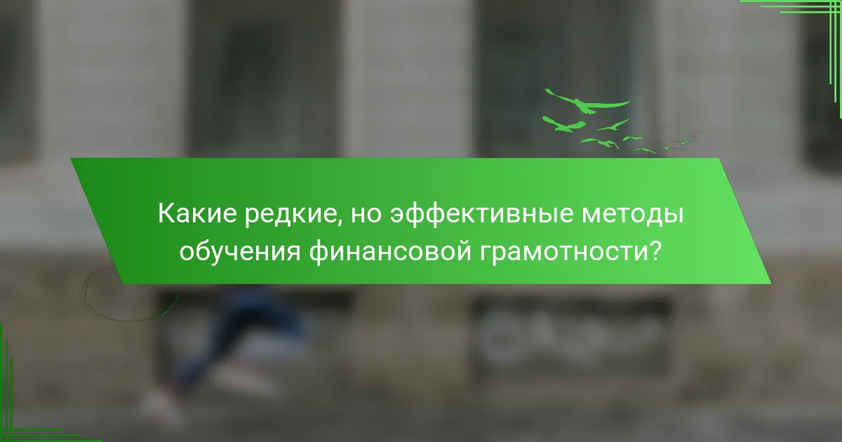Какие редкие, но эффективные методы обучения финансовой грамотности?