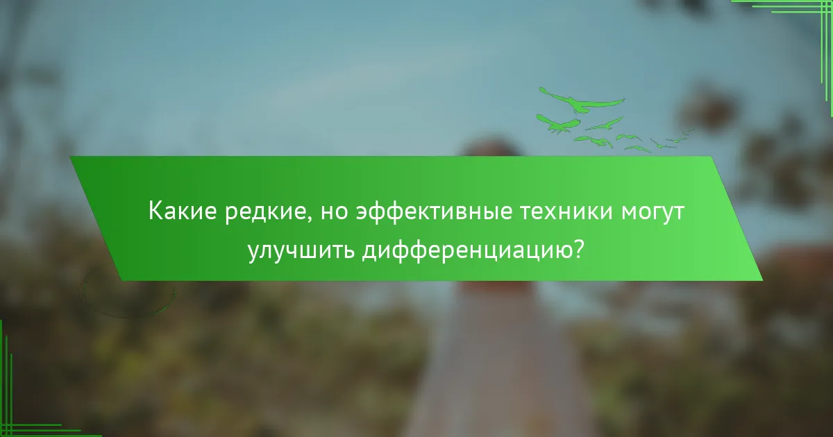 Какие редкие, но эффективные техники могут улучшить дифференциацию?