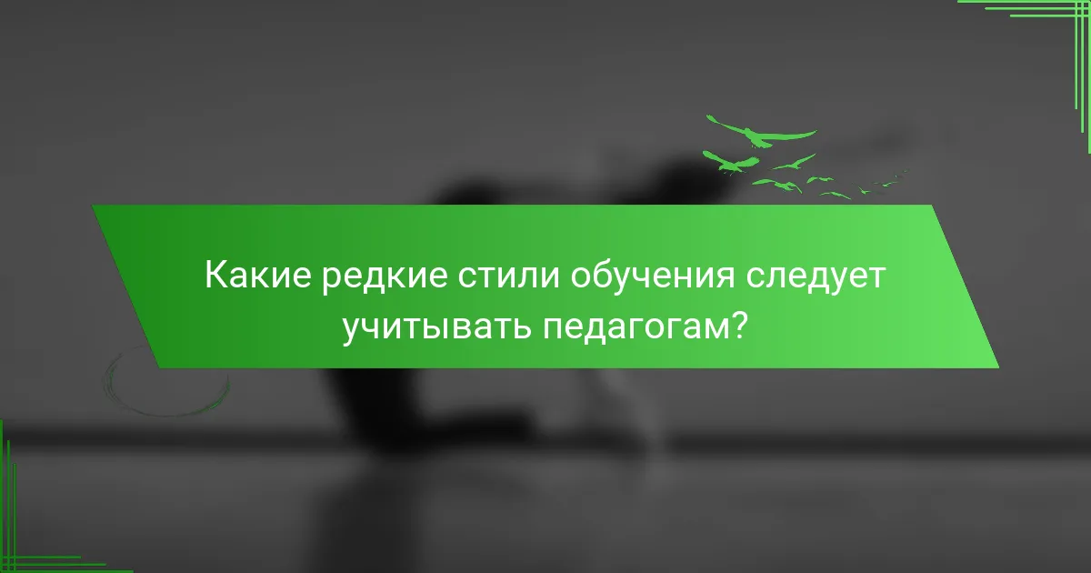 Какие редкие стили обучения следует учитывать педагогам?