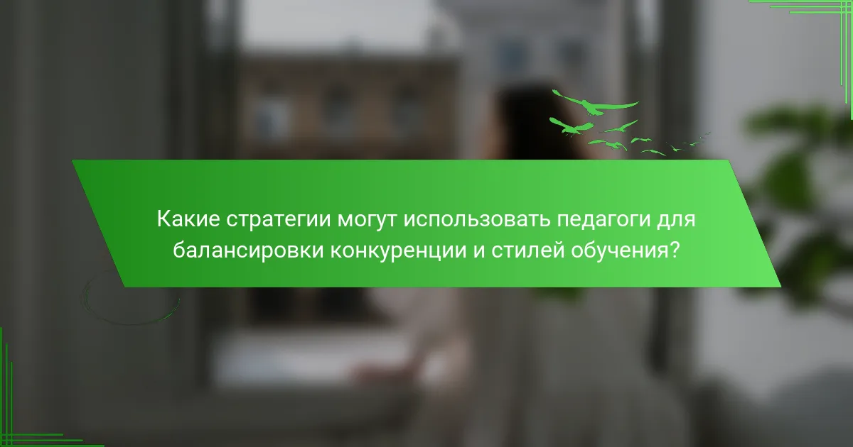 Какие стратегии могут использовать педагоги для балансировки конкуренции и стилей обучения?
