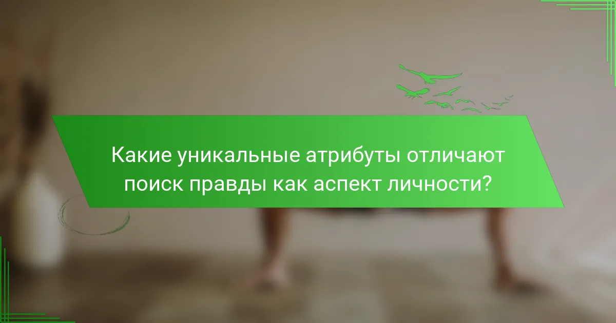 Какие уникальные атрибуты отличают поиск правды как аспект личности?