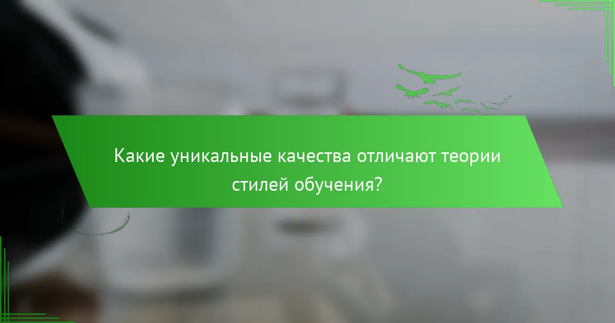 Какие уникальные качества отличают теории стилей обучения?