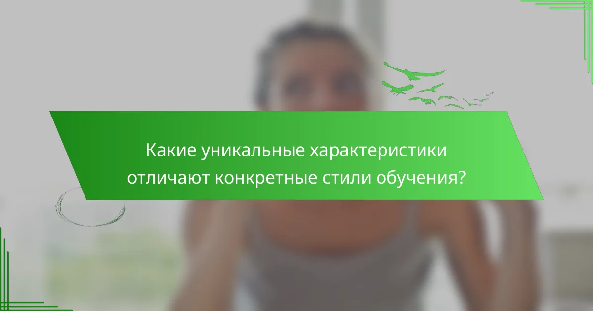 Какие уникальные характеристики отличают конкретные стили обучения?