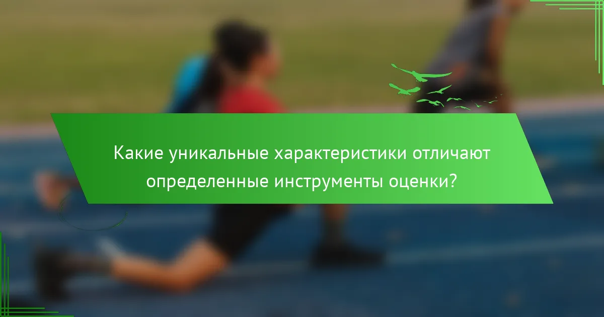 Какие уникальные характеристики отличают определенные инструменты оценки?