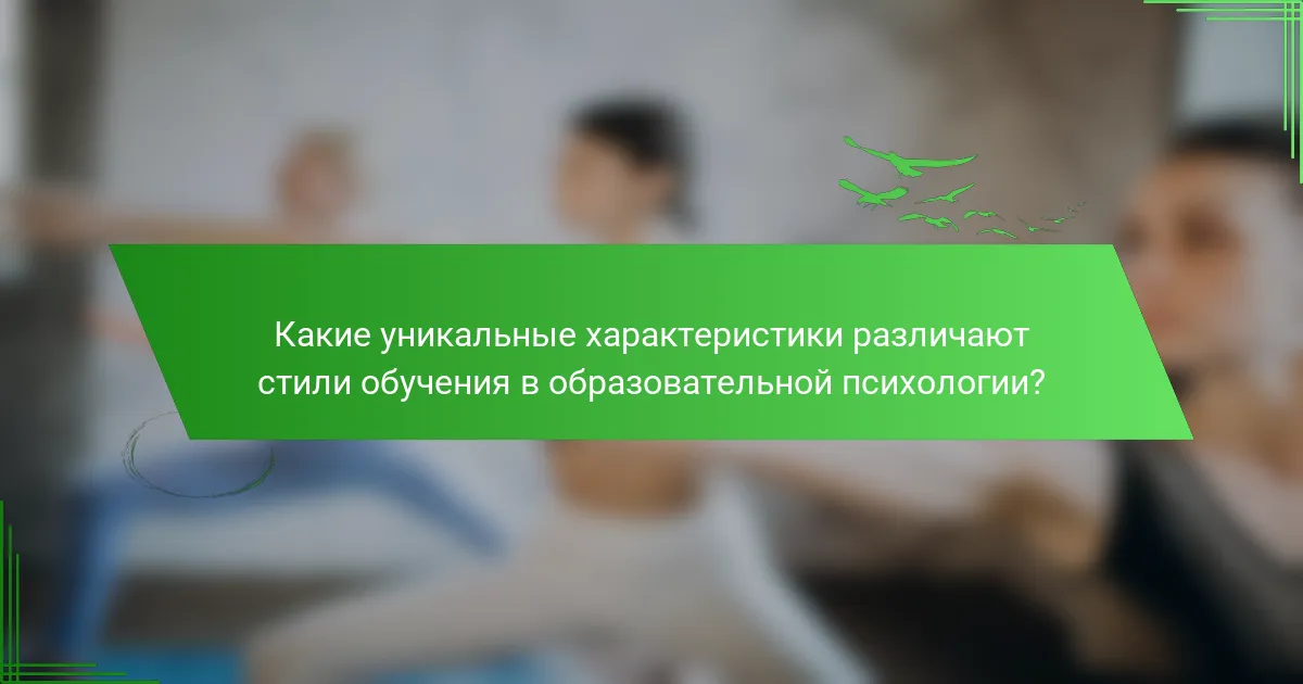 Какие уникальные характеристики различают стили обучения в образовательной психологии?