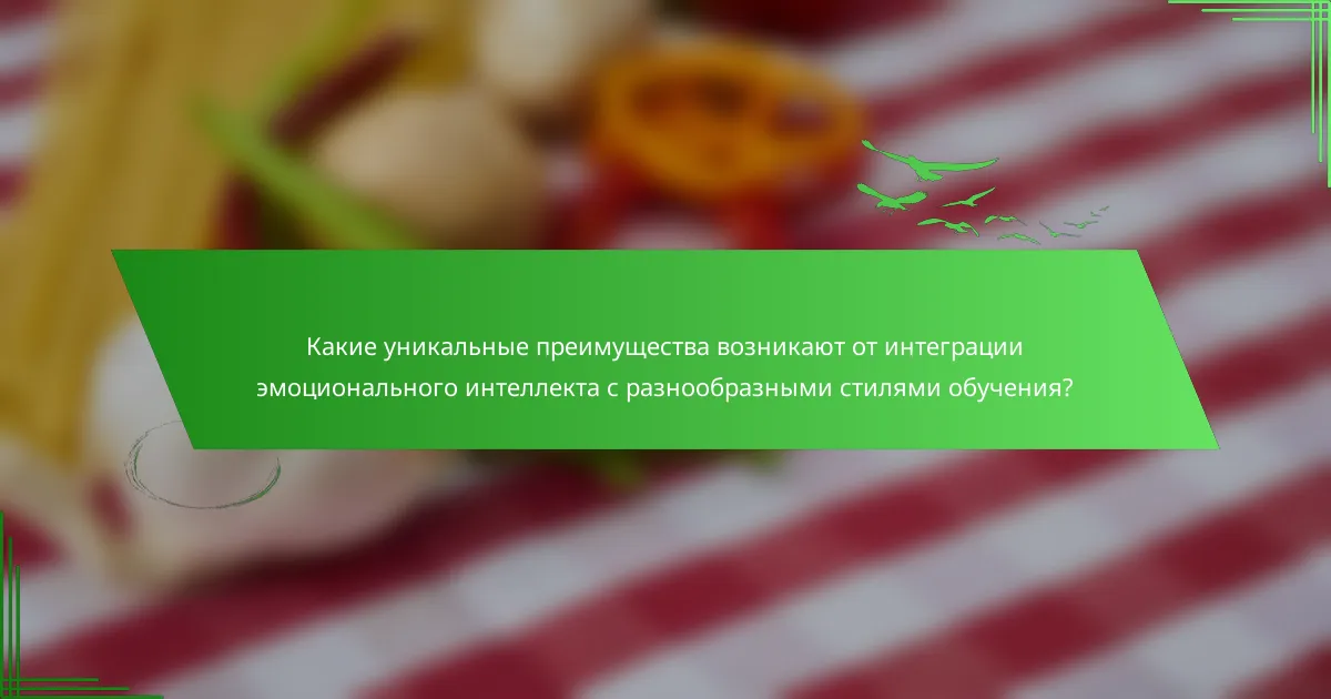 Какие уникальные преимущества возникают от интеграции эмоционального интеллекта с разнообразными стилями обучения?