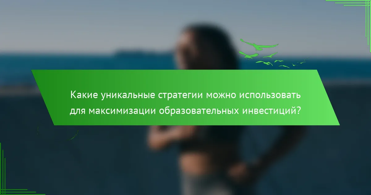 Какие уникальные стратегии можно использовать для максимизации образовательных инвестиций?