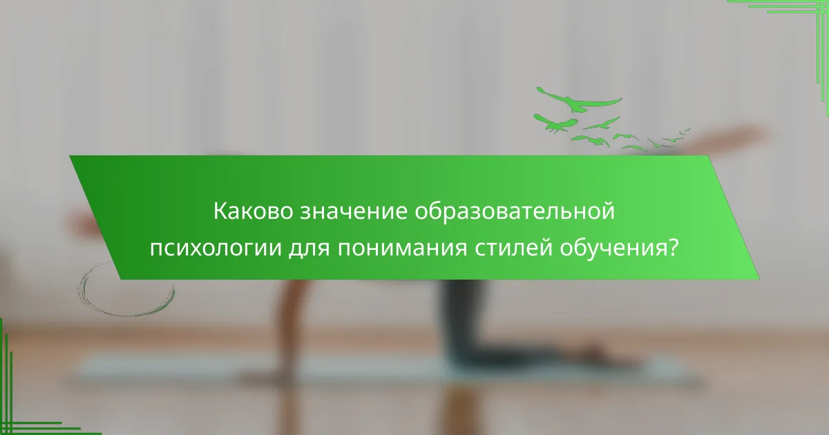Каково значение образовательной психологии для понимания стилей обучения?