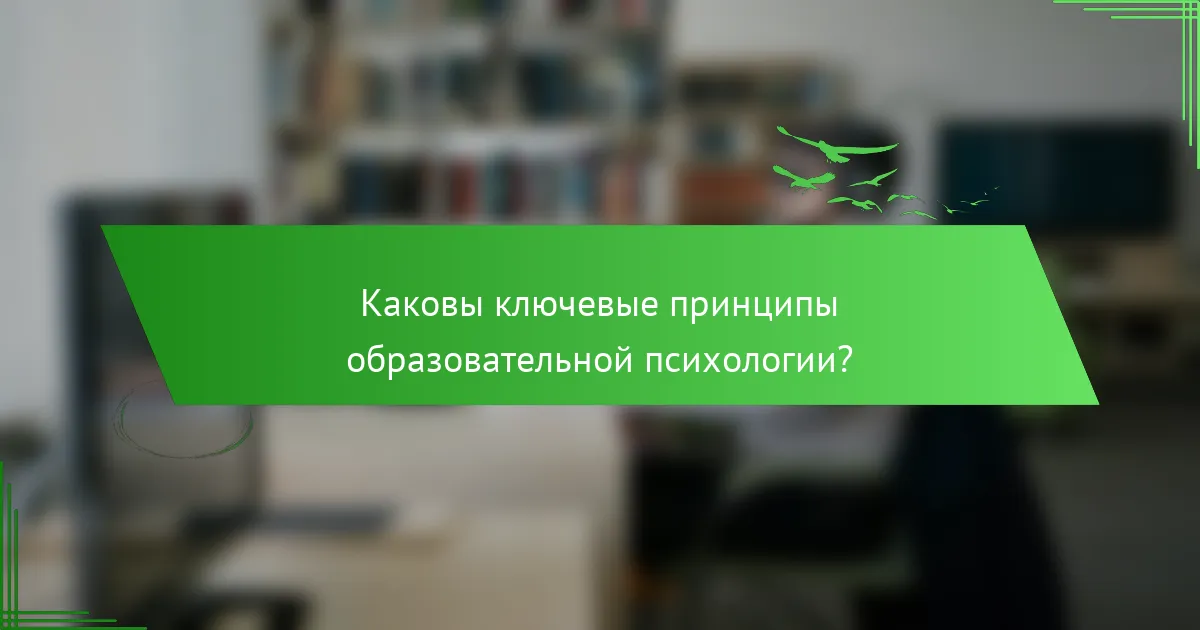 Каковы ключевые принципы образовательной психологии?