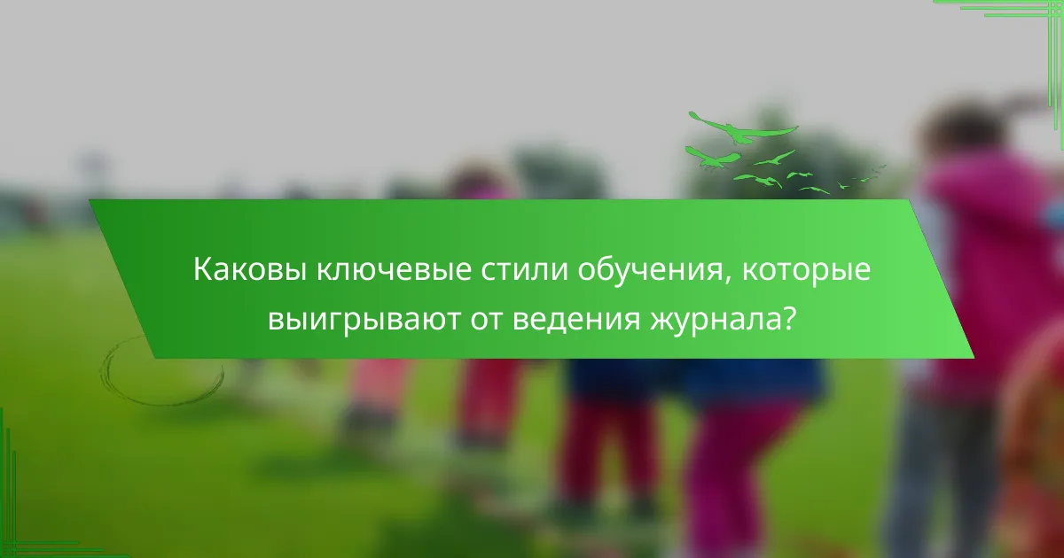 Каковы ключевые стили обучения, которые выигрывают от ведения журнала?