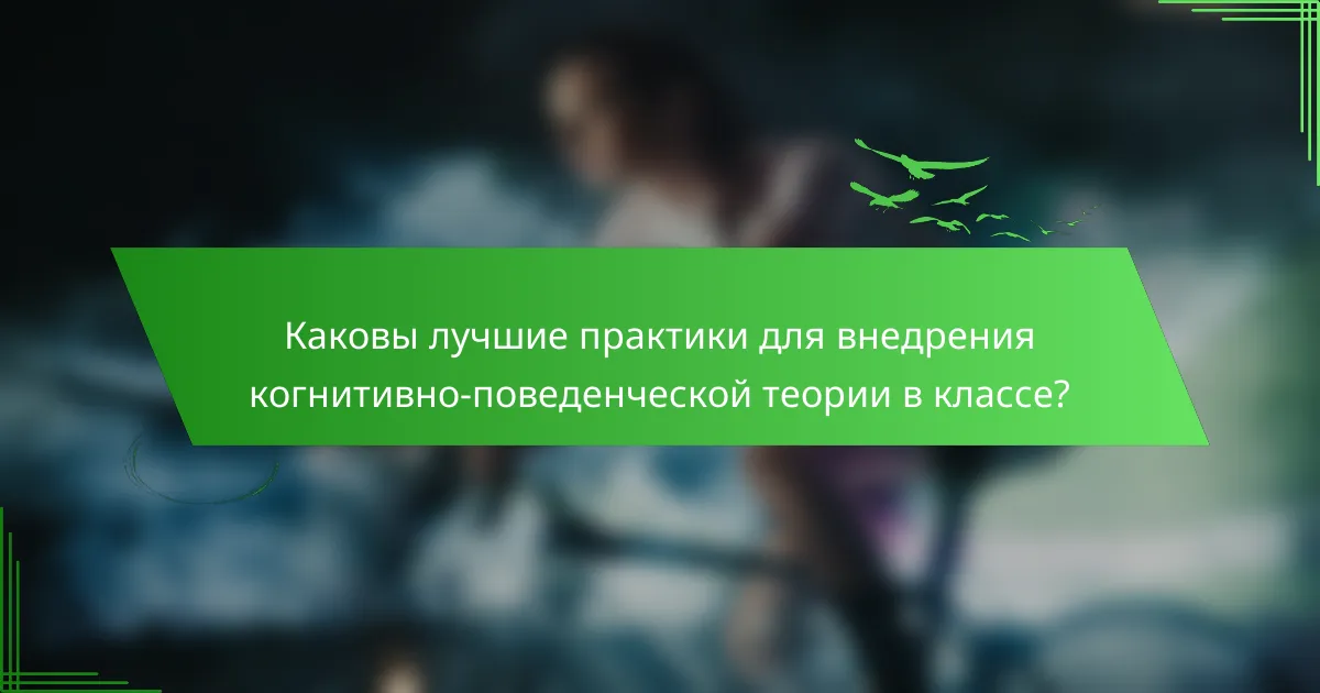 Каковы лучшие практики для внедрения когнитивно-поведенческой теории в классе?