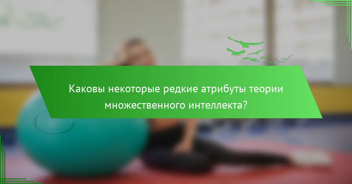 Каковы некоторые редкие атрибуты теории множественного интеллекта?