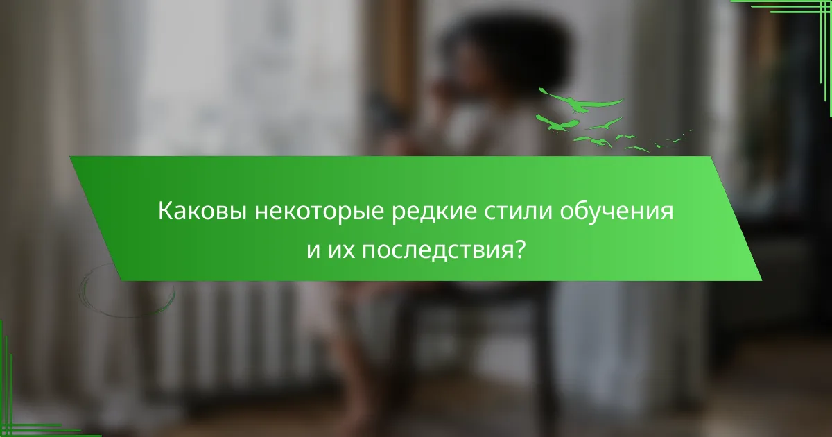 Каковы некоторые редкие стили обучения и их последствия?