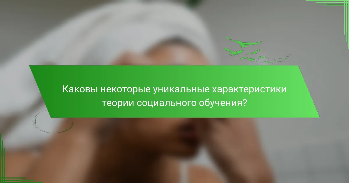 Каковы некоторые уникальные характеристики теории социального обучения?