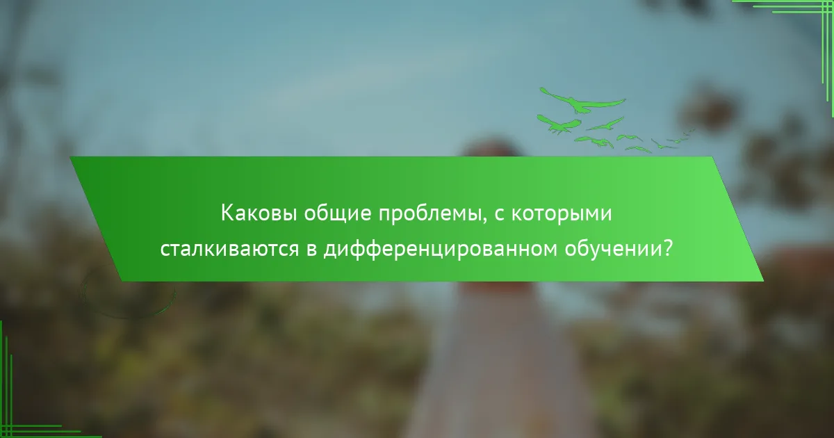 Каковы общие проблемы, с которыми сталкиваются в дифференцированном обучении?