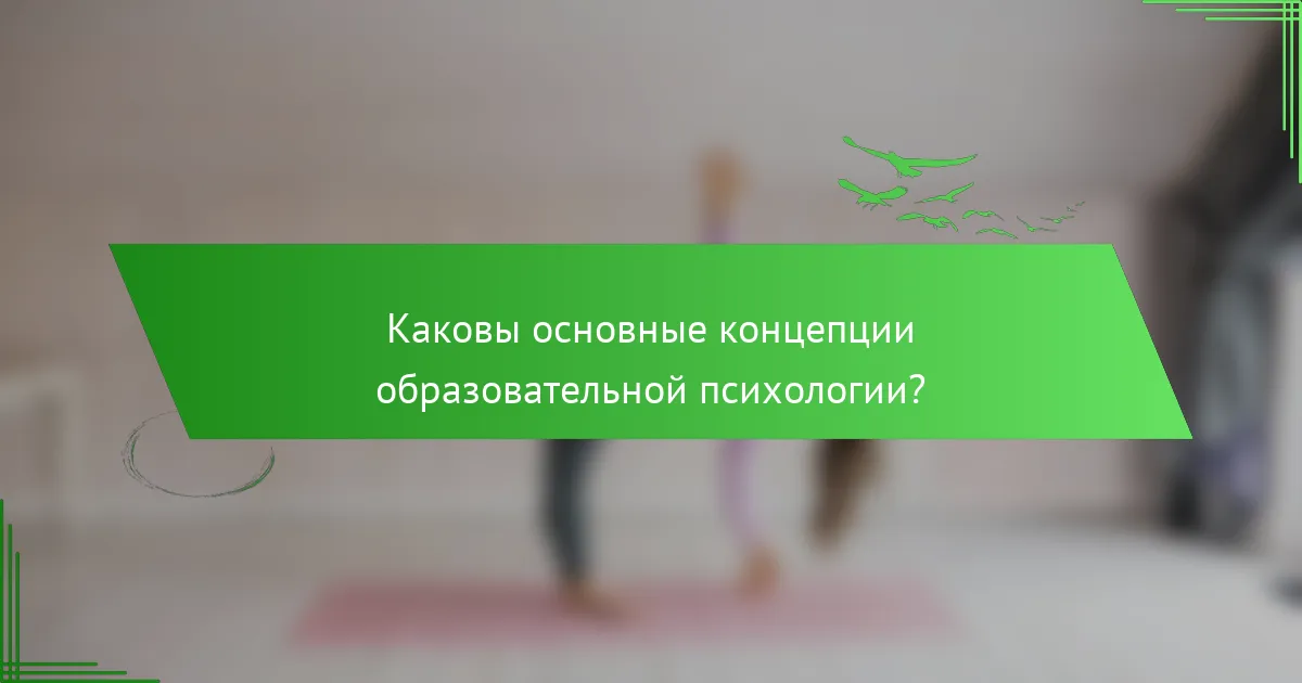 Каковы основные концепции образовательной психологии?