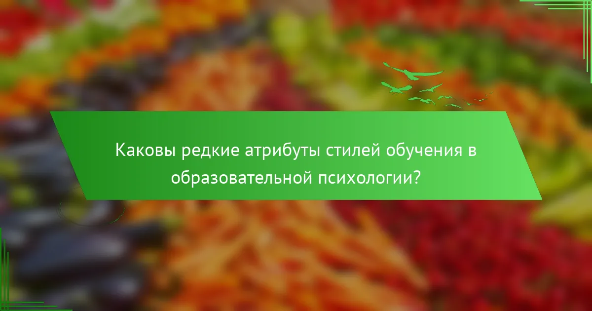 Каковы редкие атрибуты стилей обучения в образовательной психологии?