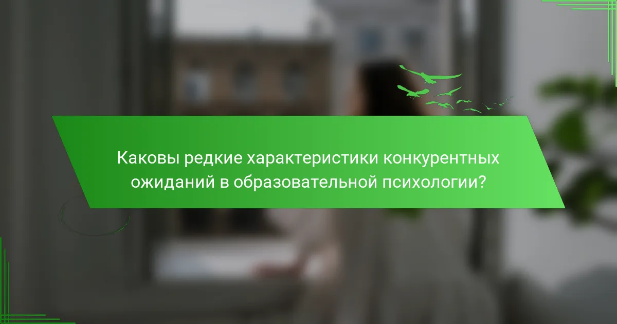 Каковы редкие характеристики конкурентных ожиданий в образовательной психологии?