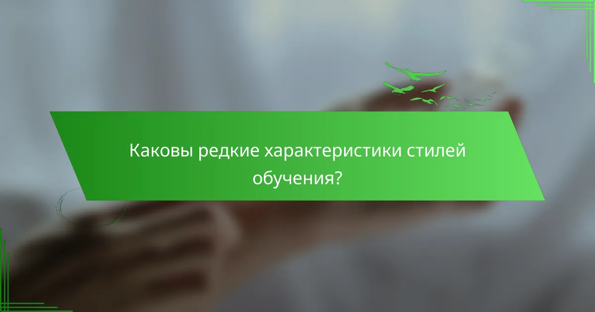 Каковы редкие характеристики стилей обучения?