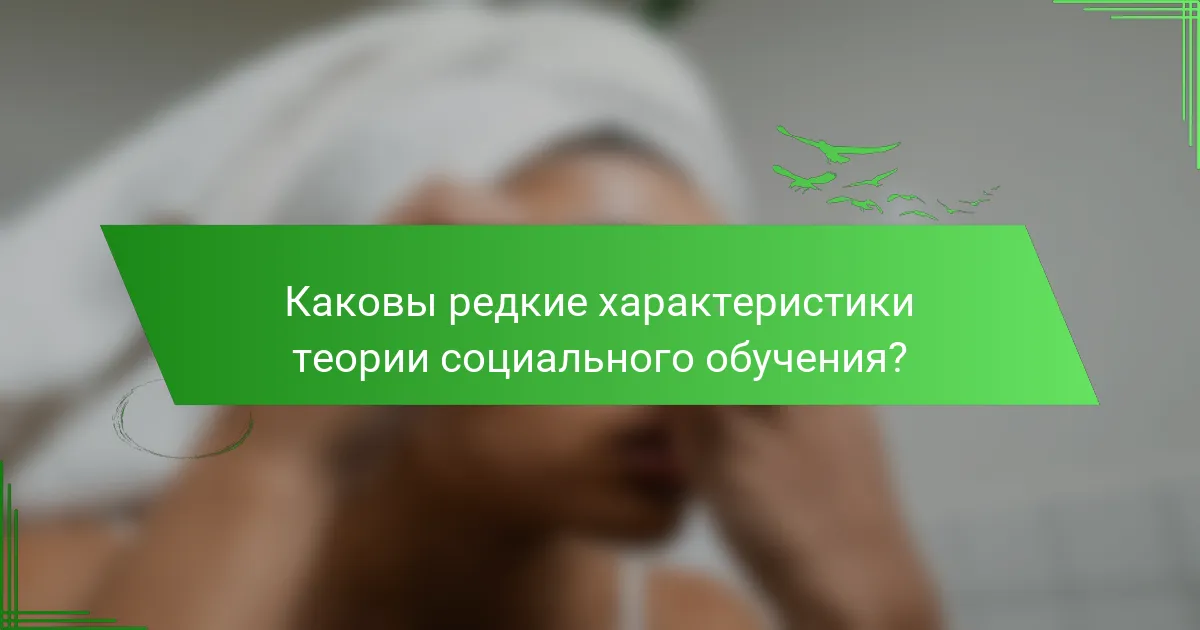 Каковы редкие характеристики теории социального обучения?