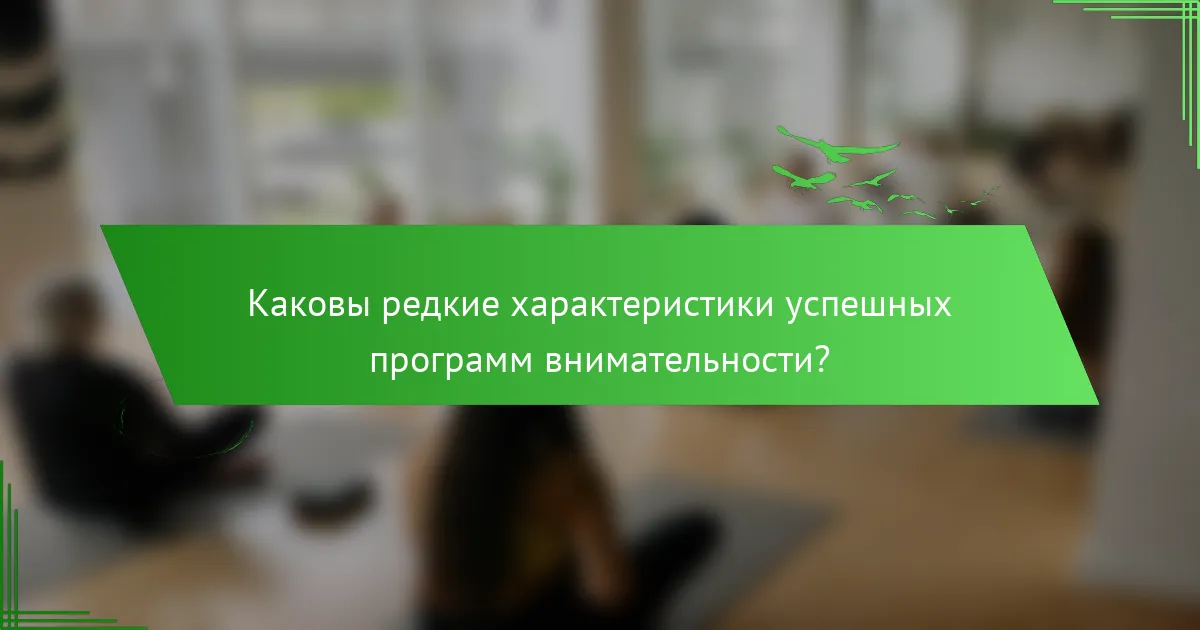 Каковы редкие характеристики успешных программ внимательности?