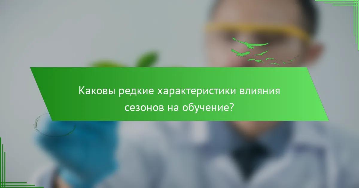 Каковы редкие характеристики влияния сезонов на обучение?