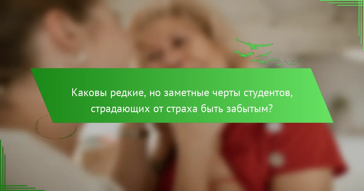 Каковы редкие, но заметные черты студентов, страдающих от страха быть забытым?