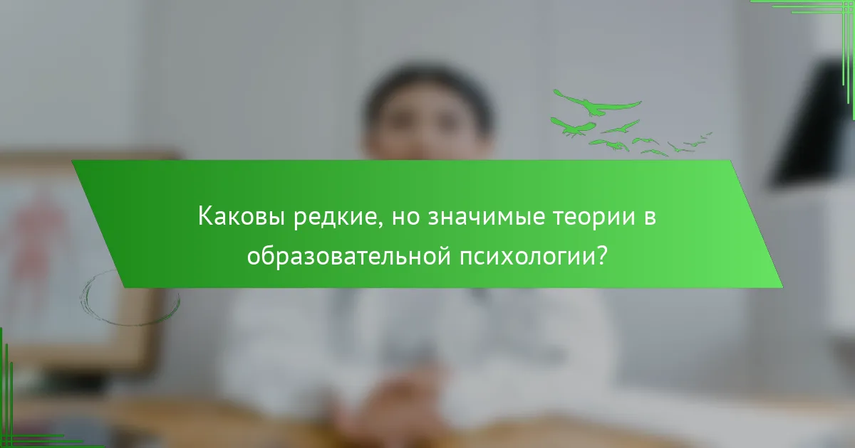 Каковы редкие, но значимые теории в образовательной психологии?
