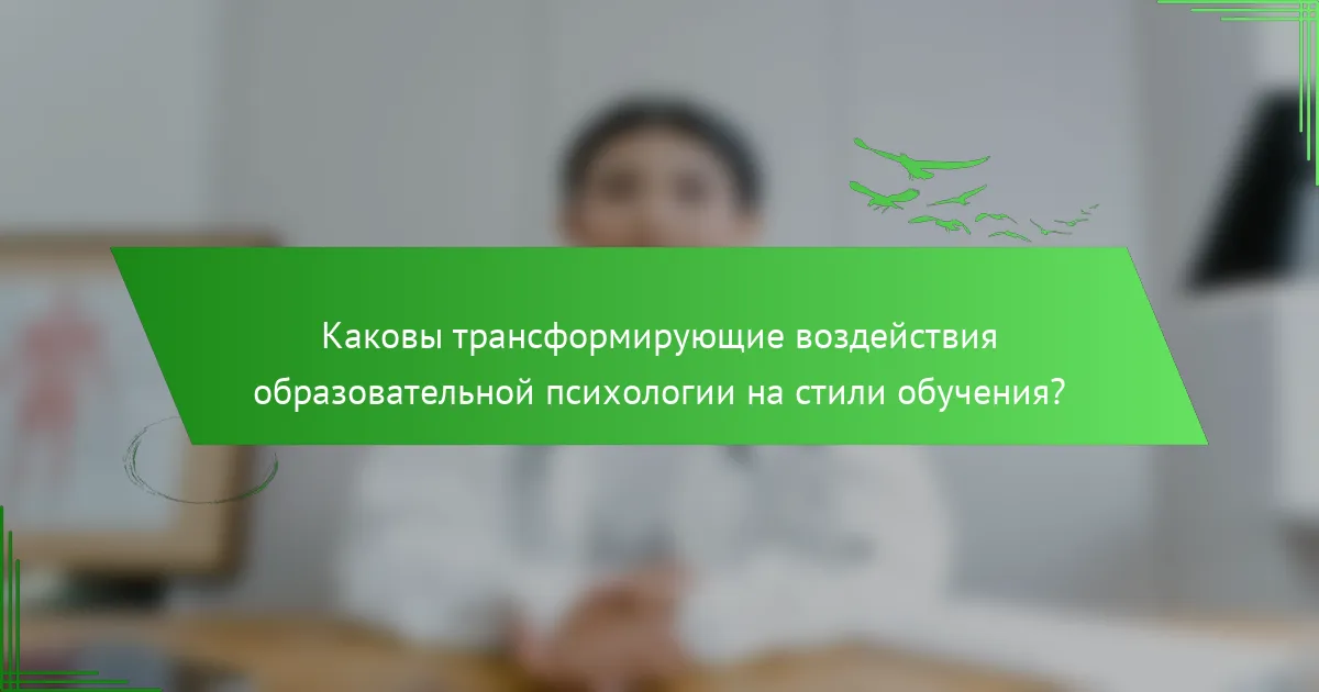 Каковы трансформирующие воздействия образовательной психологии на стили обучения?