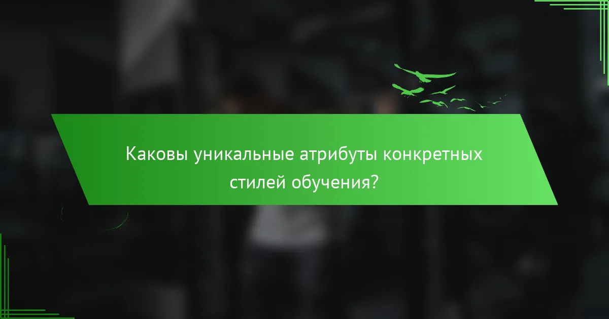 Каковы уникальные атрибуты конкретных стилей обучения?