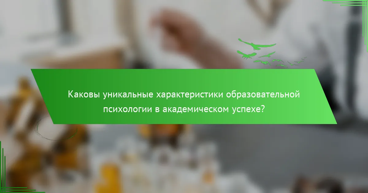Каковы уникальные характеристики образовательной психологии в академическом успехе?