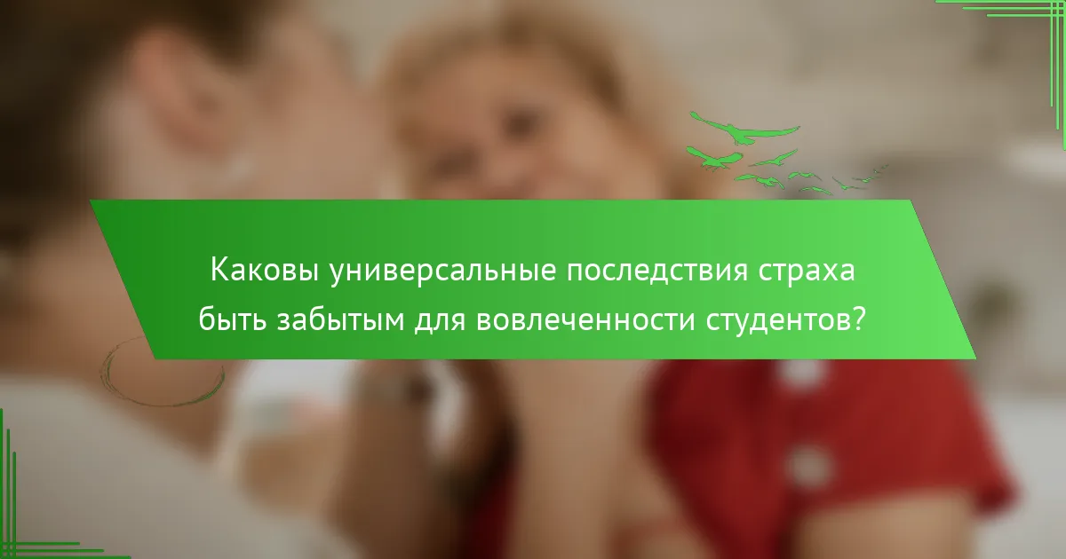 Каковы универсальные последствия страха быть забытым для вовлеченности студентов?