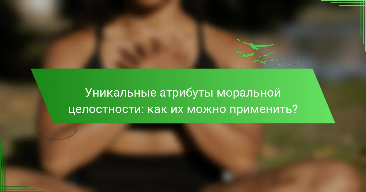 Уникальные атрибуты моральной целостности: как их можно применить?